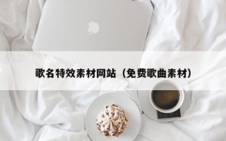 黔西南歌名特效素材网站（免费歌曲素材）